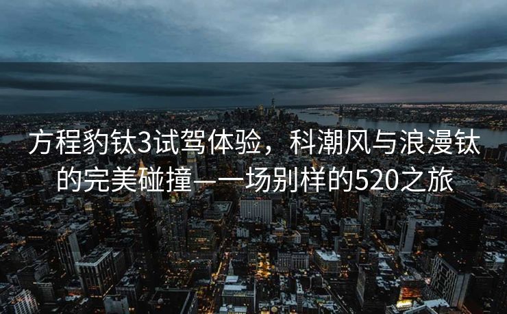 方程豹钛3试驾体验，科潮风与浪漫钛的完美碰撞—一场别样的520之旅