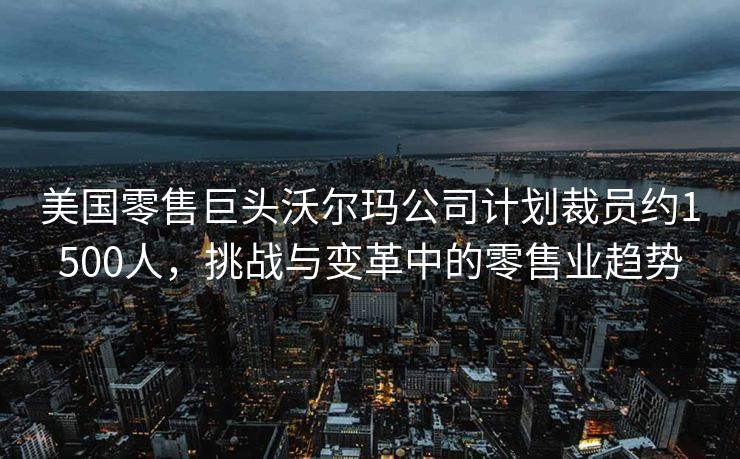 美国零售巨头沃尔玛公司计划裁员约1500人，挑战与变革中的零售业趋势