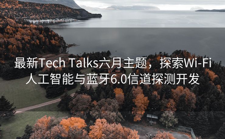 最新Tech Talks六月主题，探索Wi-Fi人工智能与蓝牙6.0信道探测开发