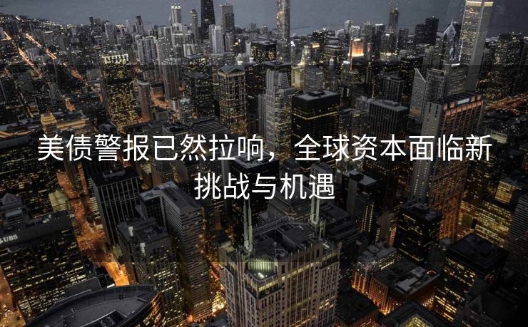 美债警报已然拉响，全球资本面临新挑战与机遇