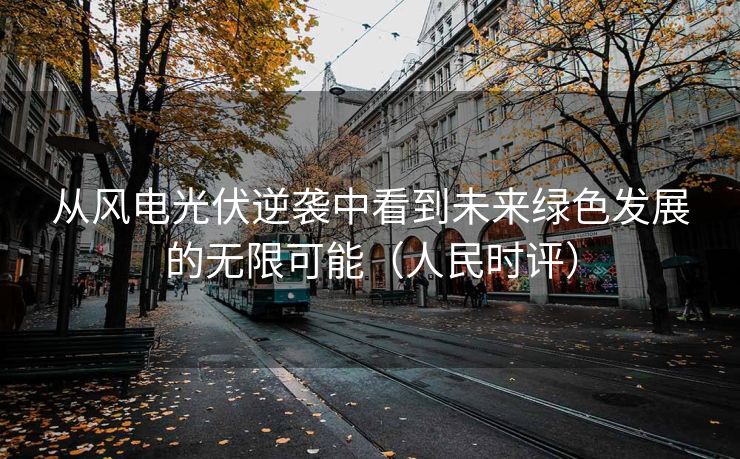 从风电光伏逆袭中看到未来绿色发展的无限可能（人民时评）