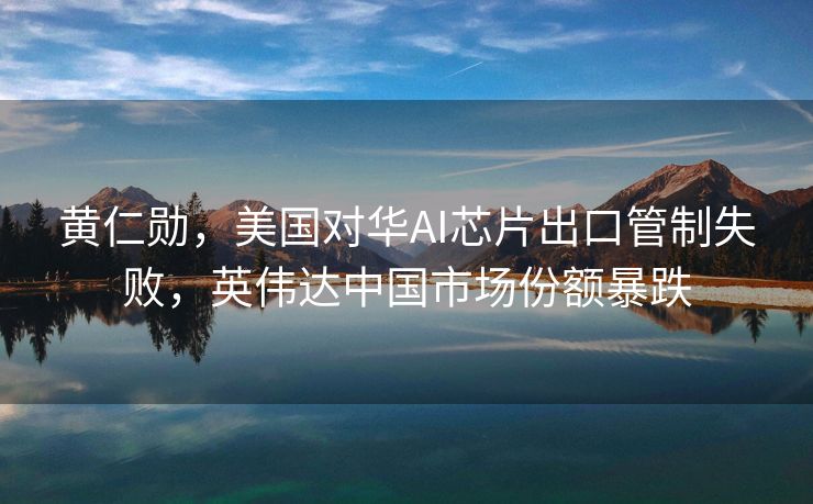 黄仁勋，美国对华AI芯片出口管制失败，英伟达中国市场份额暴跌