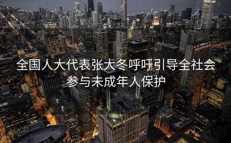 全国人大代表张大冬呼吁引导全社会参与未成年人保护
