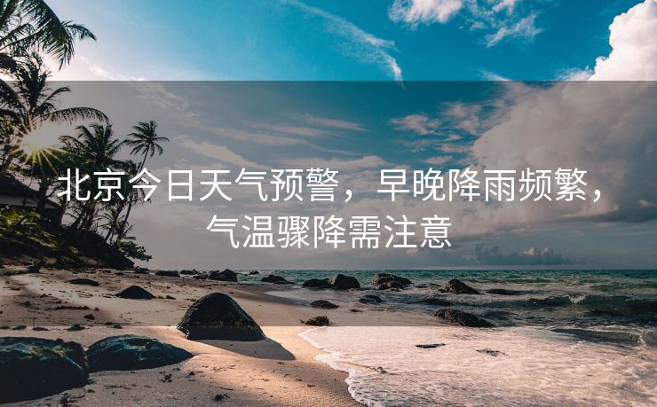 北京今日天气预警，早晚降雨频繁，气温骤降需注意