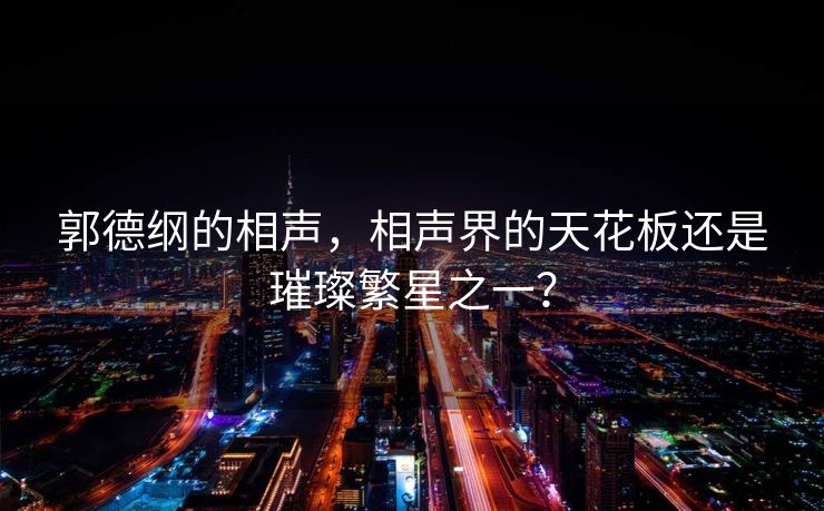 郭德纲的相声，相声界的天花板还是璀璨繁星之一？