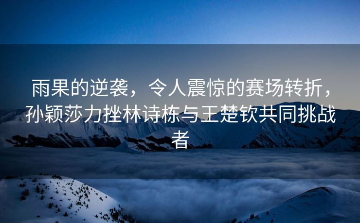 雨果的逆袭，令人震惊的赛场转折，孙颖莎力挫林诗栋与王楚钦共同挑战者