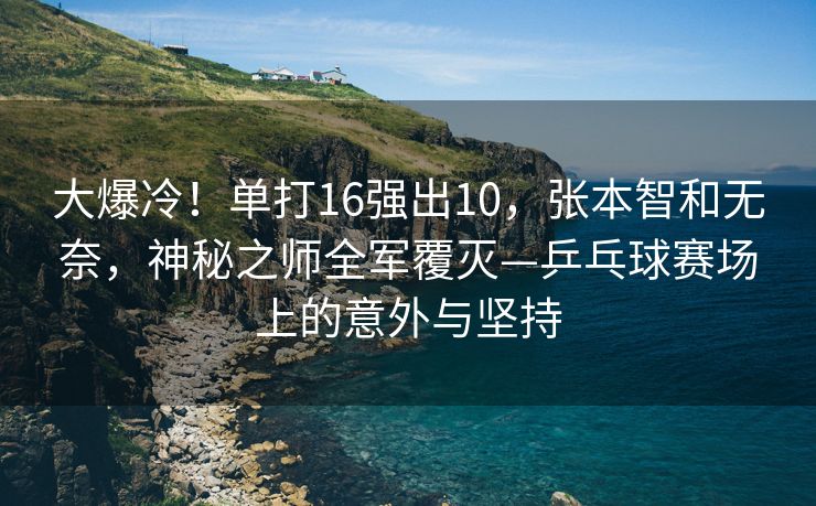 大爆冷！单打16强出10，张本智和无奈，神秘之师全军覆灭—乒乓球赛场上的意外与坚持