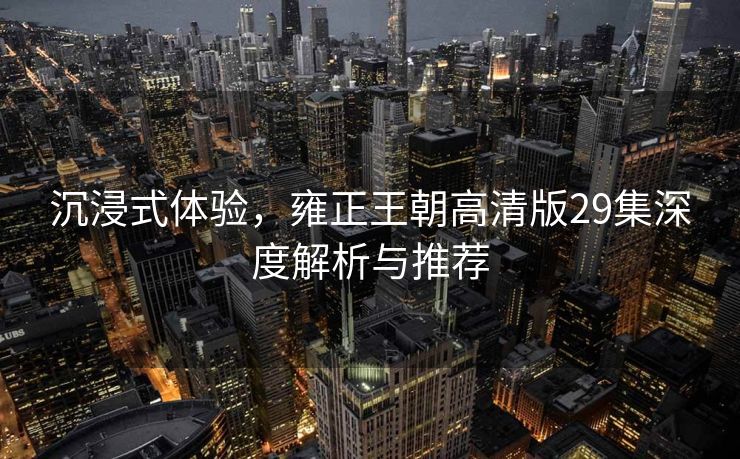 沉浸式体验，雍正王朝高清版29集深度解析与推荐