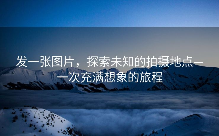 发一张图片，探索未知的拍摄地点—一次充满想象的旅程