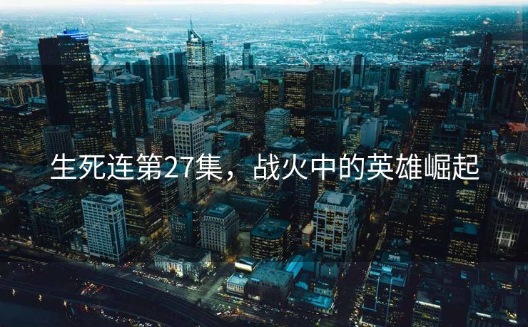 生死连第27集，战火中的英雄崛起
