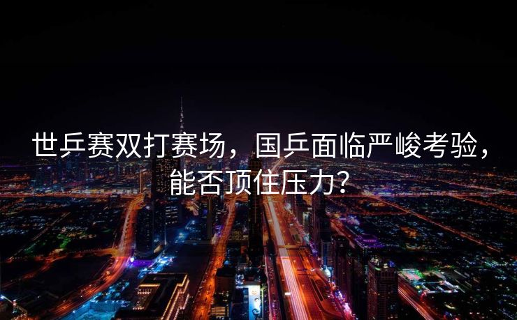 世乒赛双打赛场，国乒面临严峻考验，能否顶住压力？