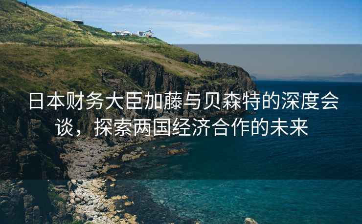 日本财务大臣加藤与贝森特的深度会谈，探索两国经济合作的未来
