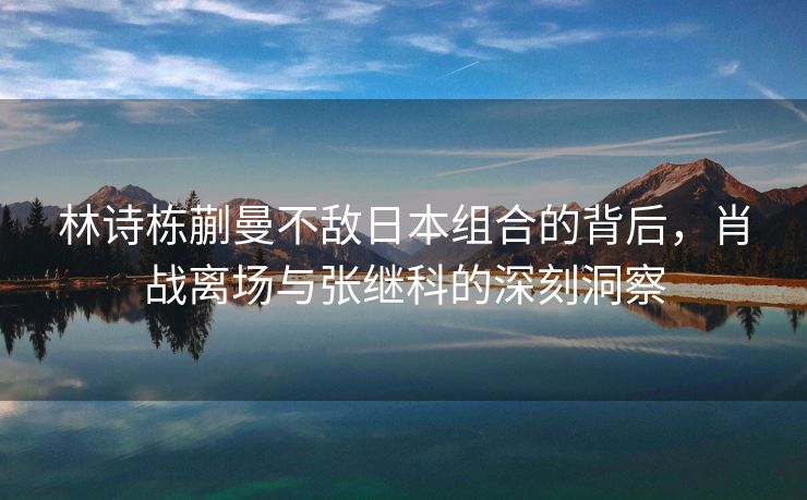 林诗栋蒯曼不敌日本组合的背后，肖战离场与张继科的深刻洞察