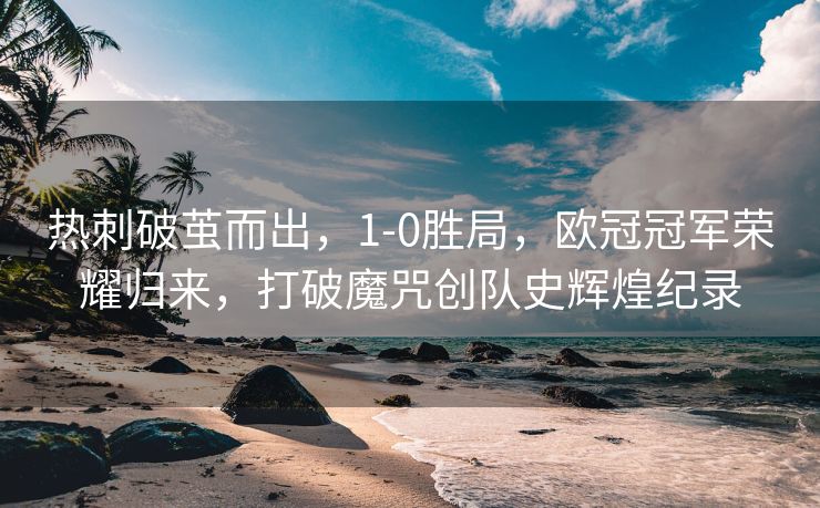 热刺破茧而出，1-0胜局，欧冠冠军荣耀归来，打破魔咒创队史辉煌纪录