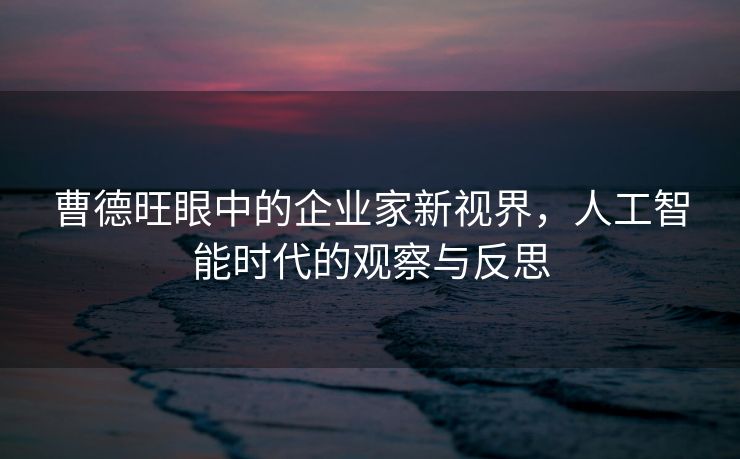 曹德旺眼中的企业家新视界，人工智能时代的观察与反思