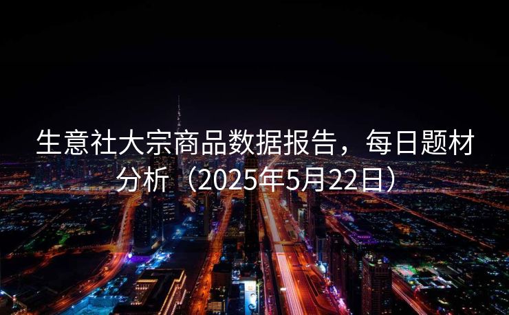 生意社大宗商品数据报告，每日题材分析（2025年5月22日）