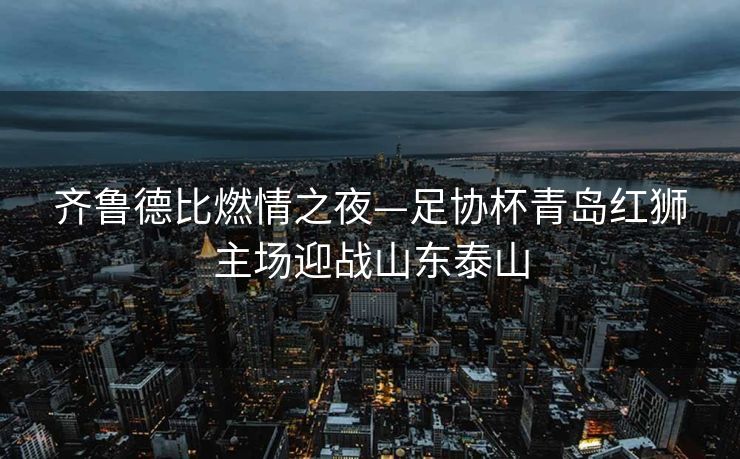 齐鲁德比燃情之夜—足协杯青岛红狮主场迎战山东泰山