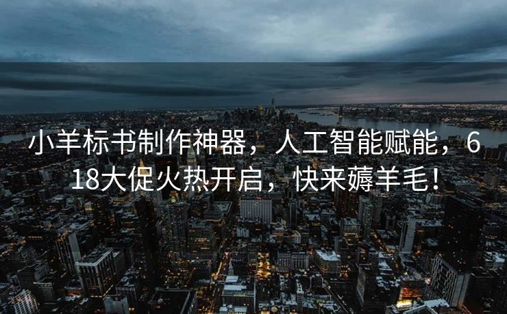 小羊标书制作神器，人工智能赋能，618大促火热开启，快来薅羊毛！