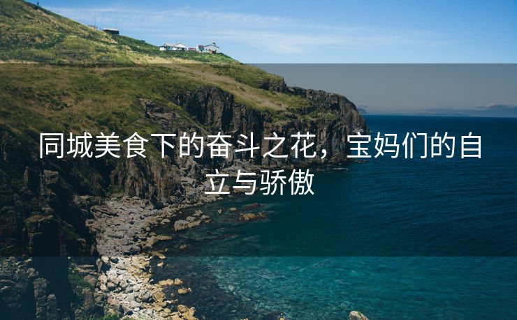 同城美食下的奋斗之花，宝妈们的自立与骄傲