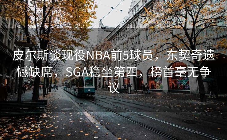 皮尔斯谈现役NBA前5球员，东契奇遗憾缺席，SGA稳坐第四，榜首毫无争议