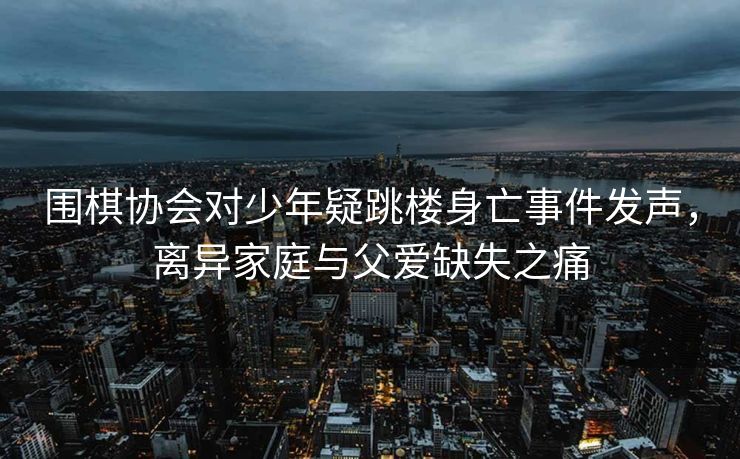 围棋协会对少年疑跳楼身亡事件发声，离异家庭与父爱缺失之痛