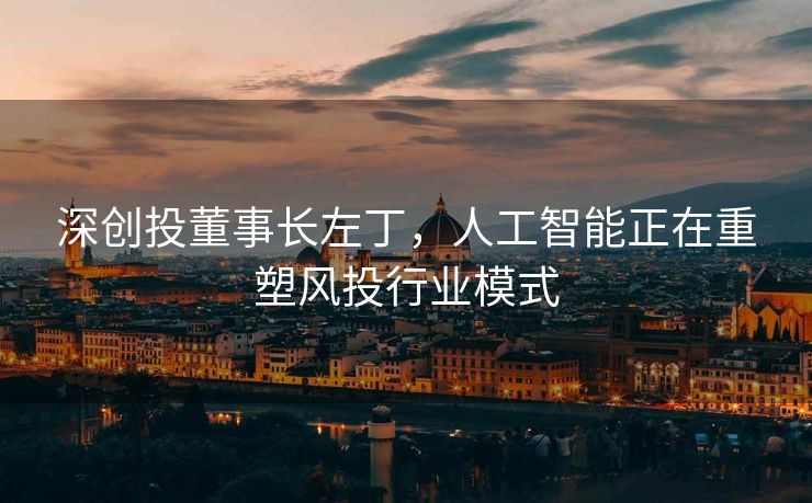 深创投董事长左丁，人工智能正在重塑风投行业模式
