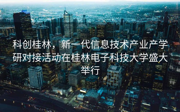 科创桂林，新一代信息技术产业产学研对接活动在桂林电子科技大学盛大举行