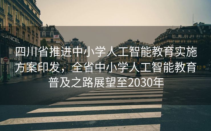 四川省推进中小学人工智能教育实施方案印发，全省中小学人工智能教育普及之路展望至2030年