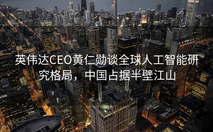 英伟达CEO黄仁勋谈全球人工智能研究格局，中国占据半壁江山