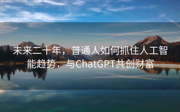 未来二十年，普通人如何抓住人工智能趋势，与ChatGPT共创财富
