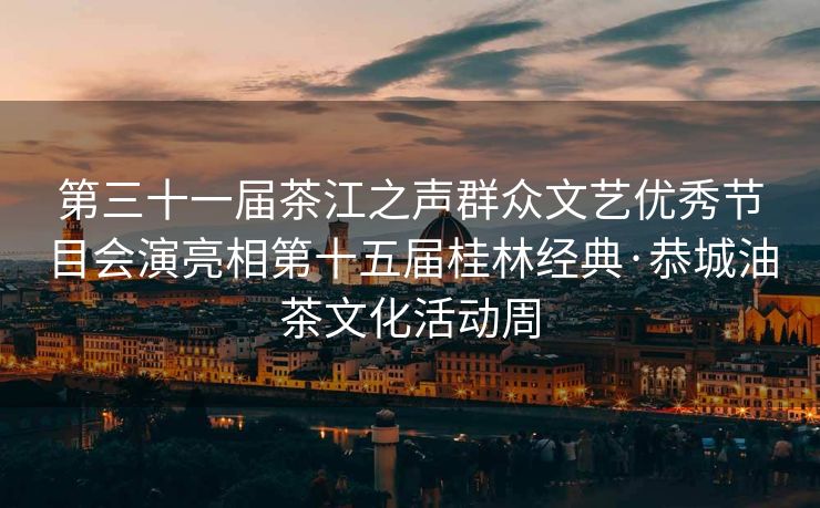 第三十一届茶江之声群众文艺优秀节目会演亮相第十五届桂林经典·恭城油茶文化活动周