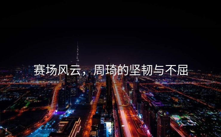 赛场风云，周琦的坚韧与不屈