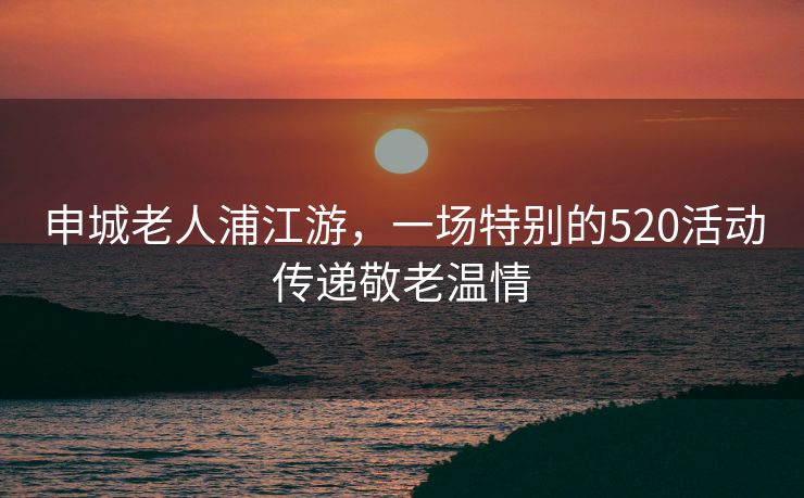 申城老人浦江游，一场特别的520活动传递敬老温情