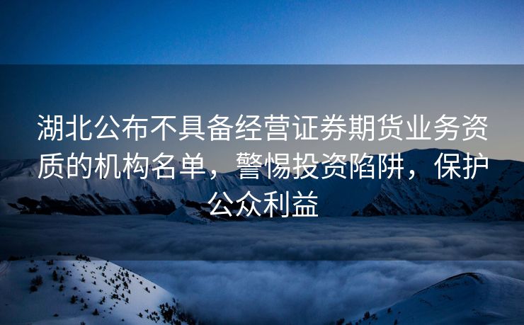 湖北公布不具备经营证券期货业务资质的机构名单，警惕投资陷阱，保护公众利益