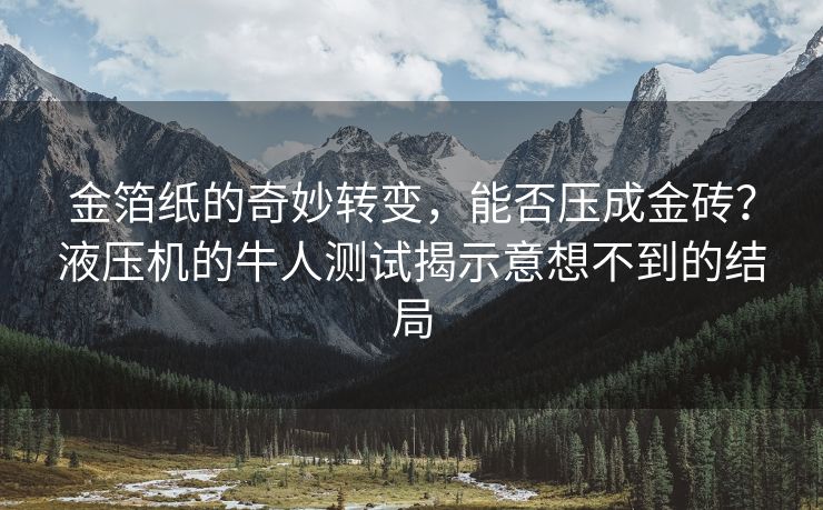 金箔纸的奇妙转变，能否压成金砖？液压机的牛人测试揭示意想不到的结局