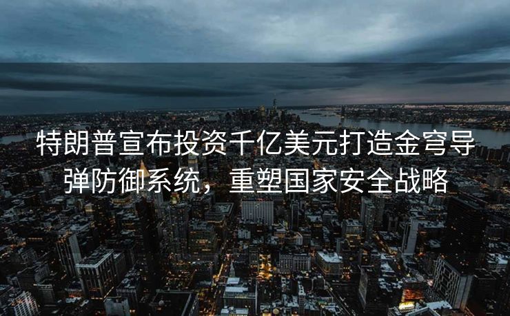 特朗普宣布投资千亿美元打造金穹导弹防御系统，重塑国家安全战略