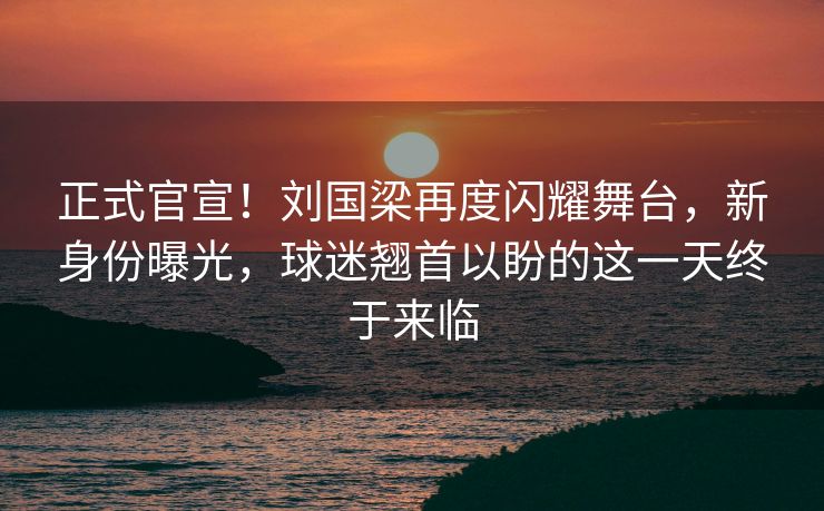 正式官宣！刘国梁再度闪耀舞台，新身份曝光，球迷翘首以盼的这一天终于来临