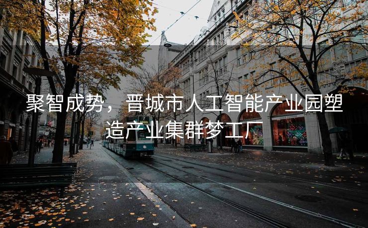 聚智成势，晋城市人工智能产业园塑造产业集群梦工厂