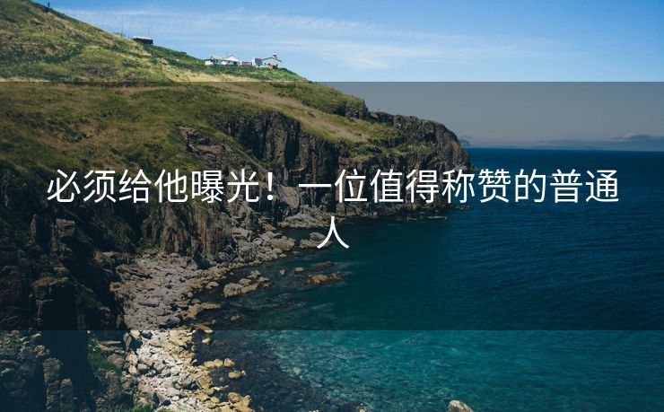 必须给他曝光！一位值得称赞的普通人