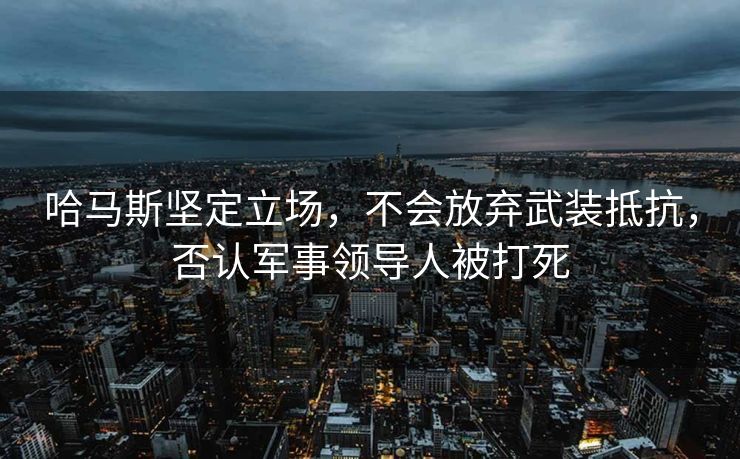 哈马斯坚定立场，不会放弃武装抵抗，否认军事领导人被打死