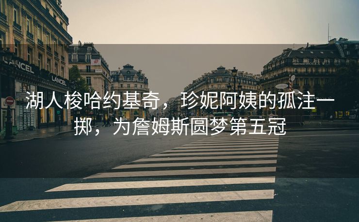 湖人梭哈约基奇，珍妮阿姨的孤注一掷，为詹姆斯圆梦第五冠