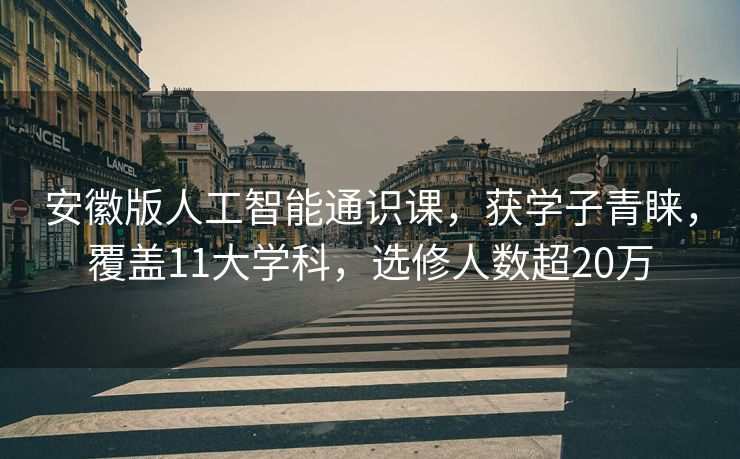 安徽版人工智能通识课，获学子青睐，覆盖11大学科，选修人数超20万