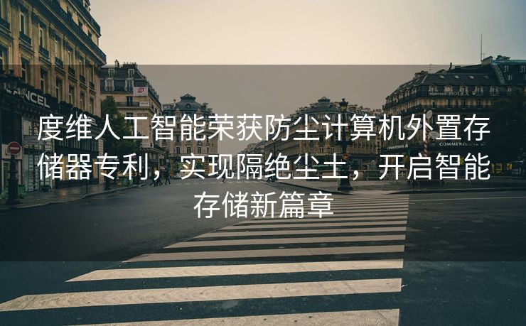 度维人工智能荣获防尘计算机外置存储器专利，实现隔绝尘土，开启智能存储新篇章