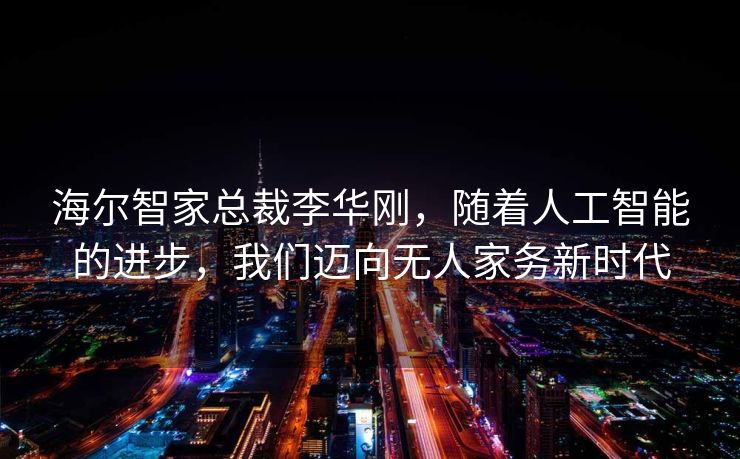 海尔智家总裁李华刚，随着人工智能的进步，我们迈向无人家务新时代