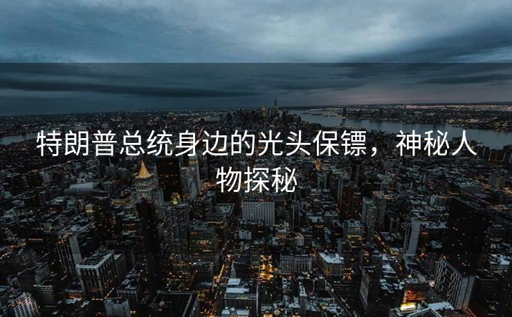 特朗普总统身边的光头保镖，神秘人物探秘