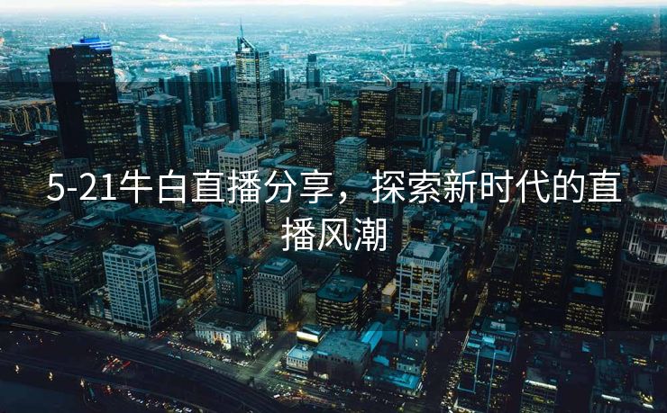 5-21牛白直播分享，探索新时代的直播风潮