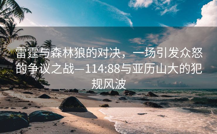 雷霆与森林狼的对决，一场引发众怒的争议之战—114:88与亚历山大的犯规风波