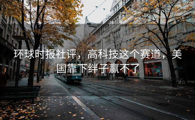 环球时报社评，高科技这个赛道，美国靠下绊子赢不了