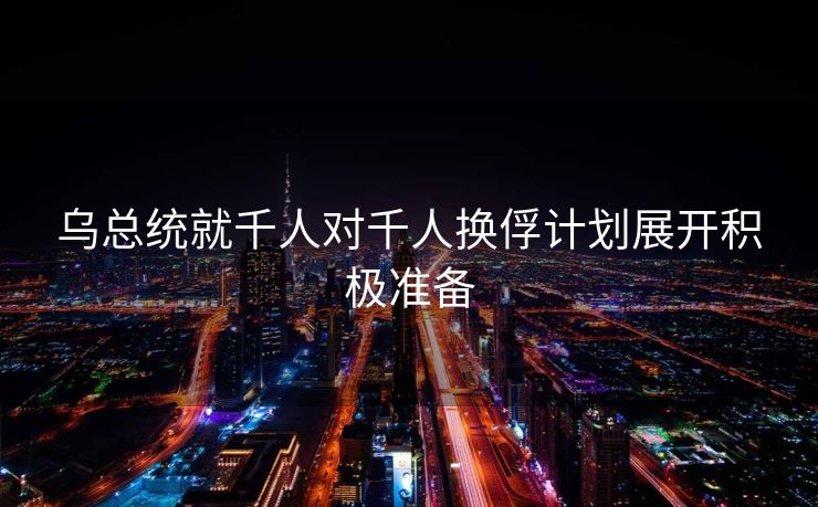 乌总统就千人对千人换俘计划展开积极准备