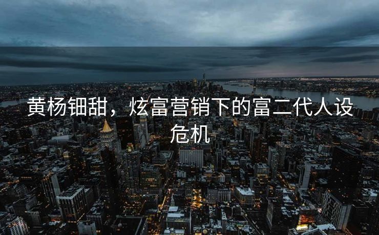 黄杨钿甜，炫富营销下的富二代人设危机